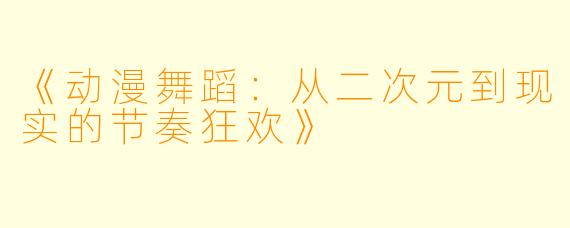 《动漫舞蹈：从二次元到现实的节奏狂欢》