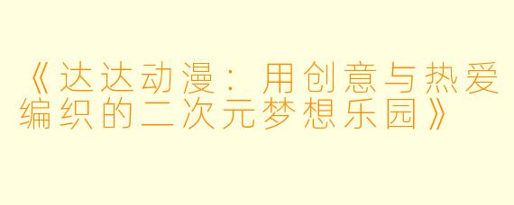《达达动漫：用创意与热爱编织的二次元梦想乐园》