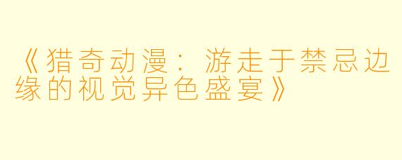 《猎奇动漫：游走于禁忌边缘的视觉异色盛宴》