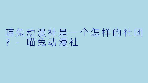 喵兔动漫社是一个怎样的社团？-喵兔动漫社
