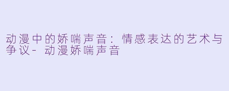 动漫中的娇喘声音：情感表达的艺术与争议-动漫娇喘声音