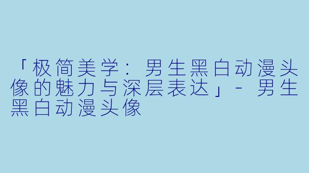 「极简美学：男生黑白动漫头像的魅力与深层表达」-男生黑白动漫头像