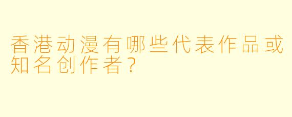香港动漫有哪些代表作品或知名创作者?