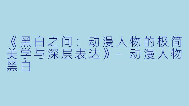 《黑白之间：动漫人物的极简美学与深层表达》-动漫人物黑白