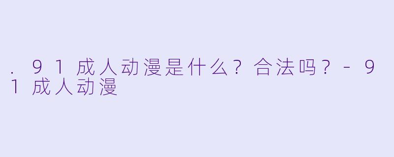 .91成人动漫是什么？合法吗？-91成人动漫