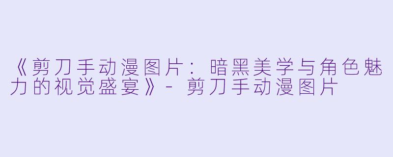 《剪刀手动漫图片：暗黑美学与角色魅力的视觉盛宴》-剪刀手动漫图片