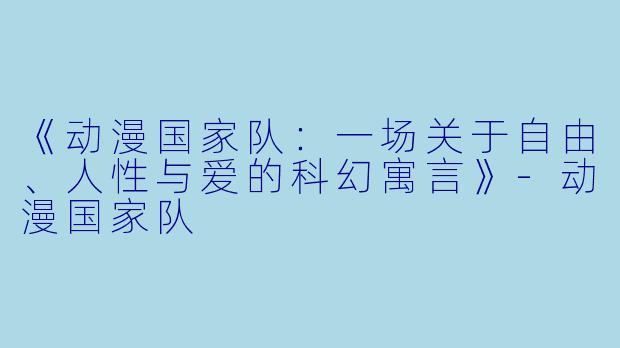 《动漫国家队：一场关于自由、人性与爱的科幻寓言》-动漫国家队