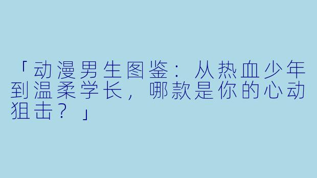 「动漫男生图鉴：从热血少年到温柔学长，哪款是你的心动狙击？」
