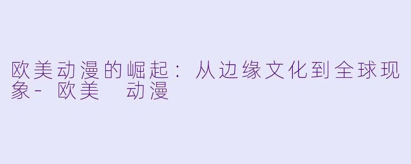 欧美动漫的崛起：从边缘文化到全球现象-欧美 动漫