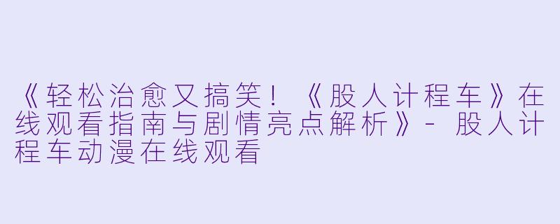 《轻松治愈又搞笑！《股人计程车》在线观看指南与剧情亮点解析》-股人计程车动漫在线观看