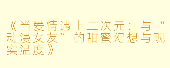 《当爱情遇上二次元：与“动漫女友”的甜蜜幻想与现实温度》