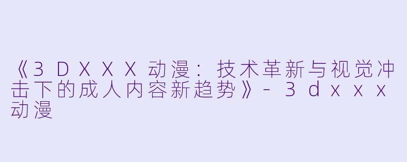 《3DXXX动漫：技术革新与视觉冲击下的成人内容新趋势》-3dxxx动漫
