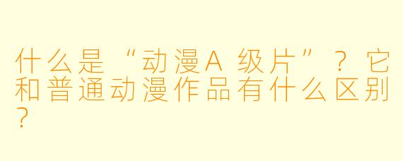 什么是“动漫A级片”？它和普通动漫作品有什么区别？