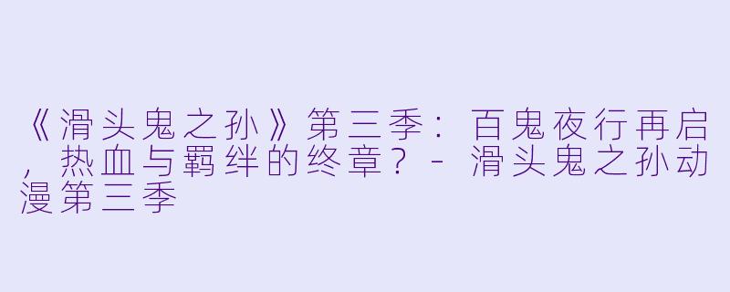 《滑头鬼之孙》第三季：百鬼夜行再启，热血与羁绊的终章？-滑头鬼之孙动漫第三季