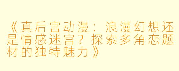 《真后宫动漫：浪漫幻想还是情感迷宫？探索多角恋题材的独特魅力》