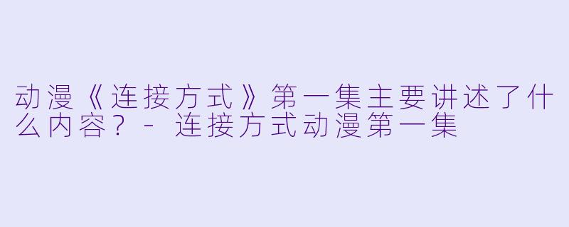 动漫《连接方式》第一集主要讲述了什么内容？-连接方式动漫第一集