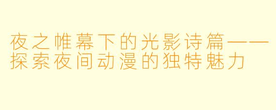 夜之帷幕下的光影诗篇——探索夜间动漫的独特魅力