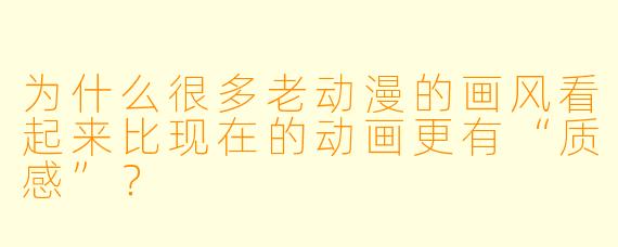 为什么很多老动漫的画风看起来比现在的动画更有“质感”？
