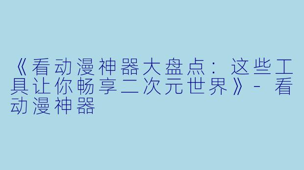 《看动漫神器大盘点：这些工具让你畅享二次元世界》-看动漫神器
