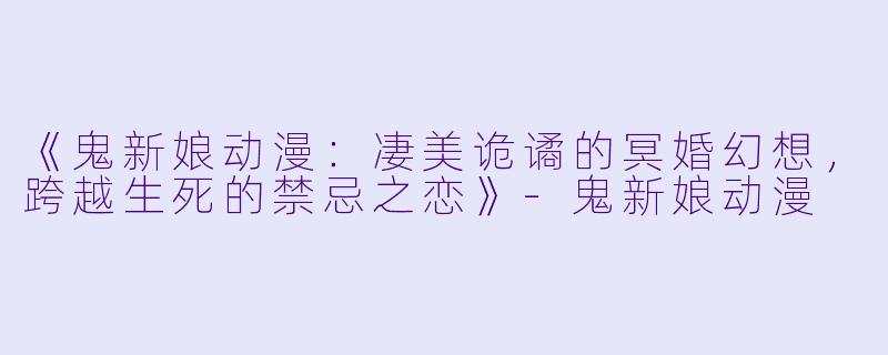 《鬼新娘动漫：凄美诡谲的冥婚幻想，跨越生死的禁忌之恋》-鬼新娘动漫