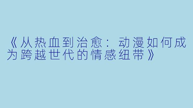 《从热血到治愈：动漫如何成为跨越世代的情感纽带》