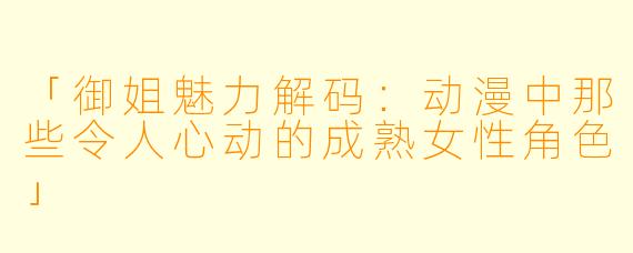 「御姐魅力解码：动漫中那些令人心动的成熟女性角色」