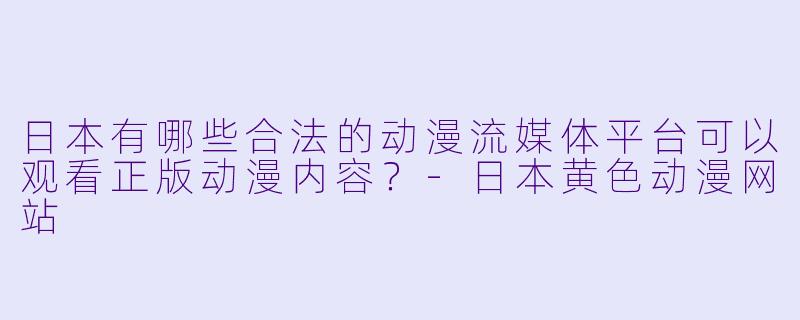 日本有哪些合法的动漫流媒体平台可以观看正版动漫内容？-日本黄色动漫网站