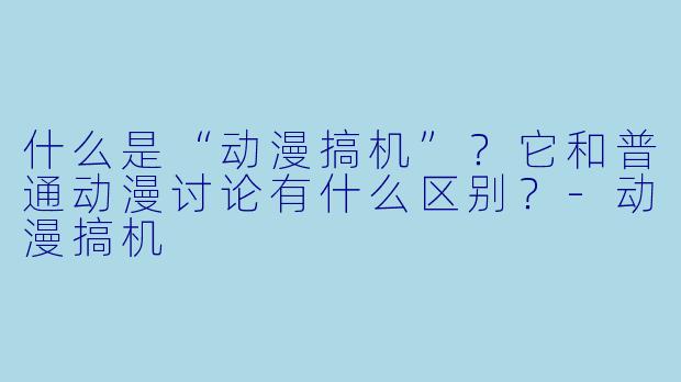 什么是“动漫搞机”？它和普通动漫讨论有什么区别？-动漫搞机
