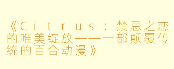 《Citrus：禁忌之恋的唯美绽放——一部颠覆传统的百合动漫》