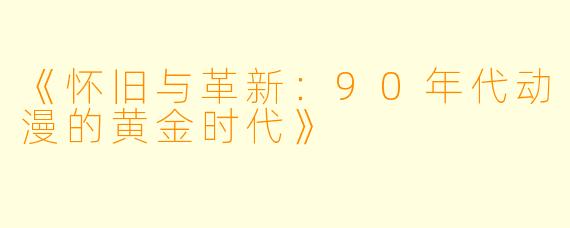 《怀旧与革新：90年代动漫的黄金时代》