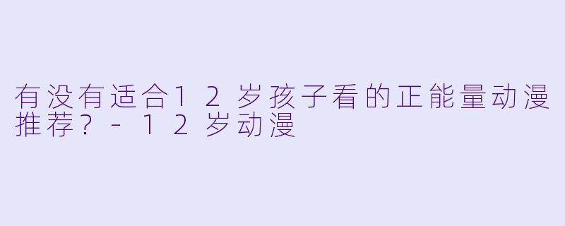有没有适合12岁孩子看的正能量动漫推荐？-12岁动漫