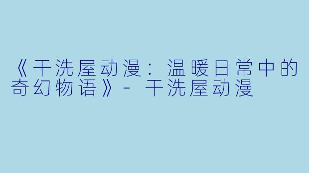 《干洗屋动漫：温暖日常中的奇幻物语》-干洗屋动漫