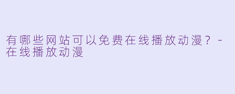 有哪些网站可以免费在线播放动漫？-在线播放动漫