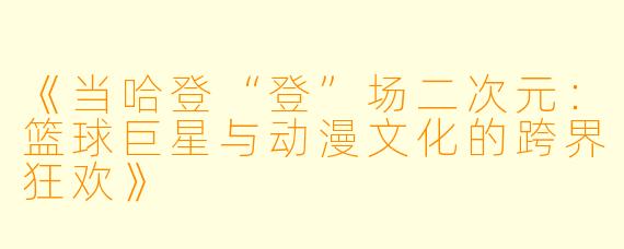 《当哈登“登”场二次元：篮球巨星与动漫文化的跨界狂欢》