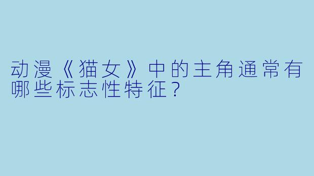 动漫《猫女》中的主角通常有哪些标志性特征？