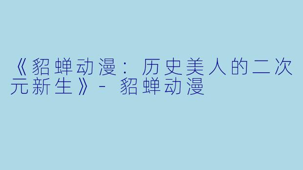 《貂蝉动漫：历史美人的二次元新生》-貂蝉动漫