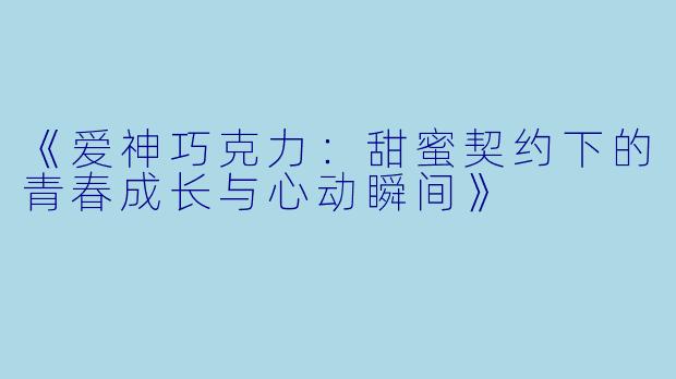《爱神巧克力：甜蜜契约下的青春成长与心动瞬间》