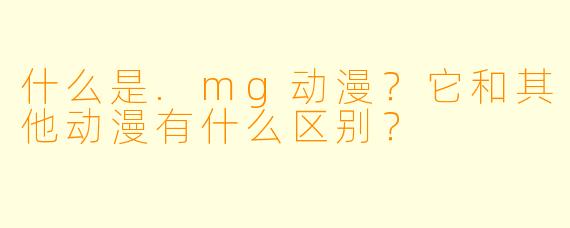 什么是.mg动漫？它和其他动漫有什么区别？