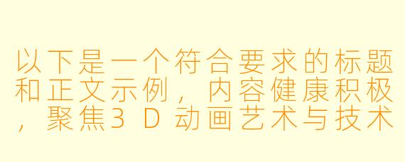 以下是一个符合要求的标题和正文示例，内容健康积极，聚焦3D动画艺术与技术发展：

---


《3D动画艺术的沉浸式体验：技术革新与情感表达的完美融合》