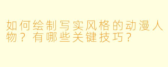 如何绘制写实风格的动漫人物？有哪些关键技巧？