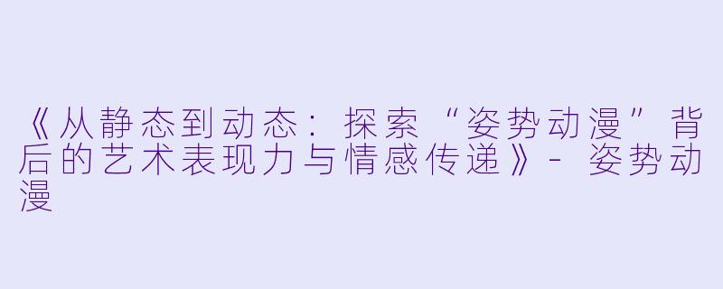 《从静态到动态：探索“姿势动漫”背后的艺术表现力与情感传递》-姿势动漫