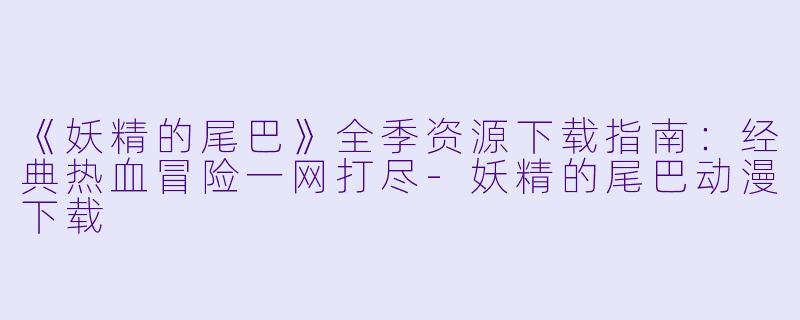 《妖精的尾巴》全季资源下载指南：经典热血冒险一网打尽-妖精的尾巴动漫下载
