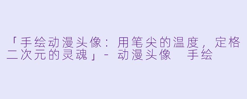 「手绘动漫头像：用笔尖的温度，定格二次元的灵魂」-动漫头像 手绘