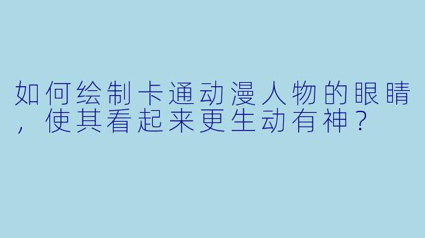 如何绘制卡通动漫人物的眼睛，使其看起来更生动有神？