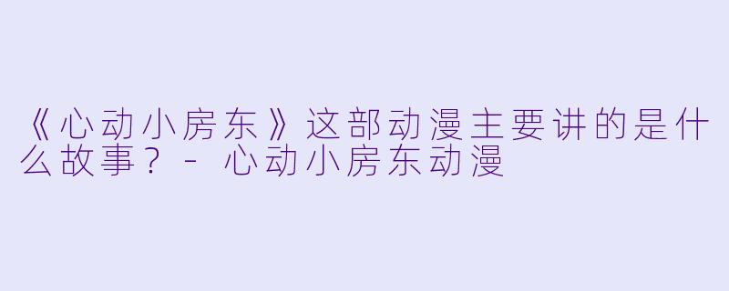 《心动小房东》这部动漫主要讲的是什么故事？-心动小房东动漫
