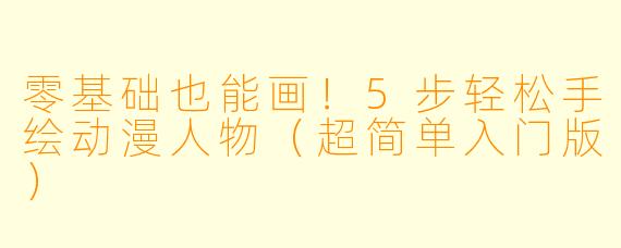 零基础也能画！5步轻松手绘动漫人物（超简单入门版）