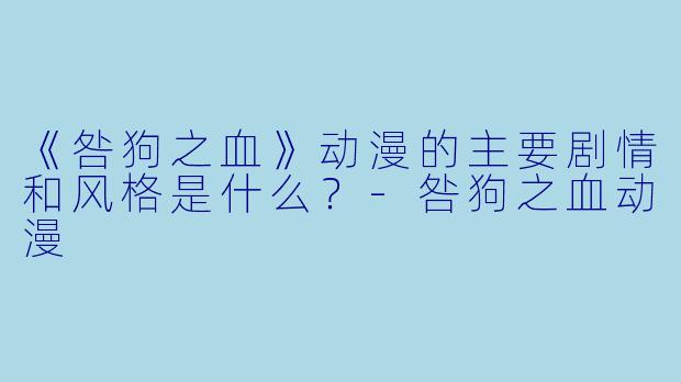 《咎狗之血》动漫的主要剧情和风格是什么？-咎狗之血动漫