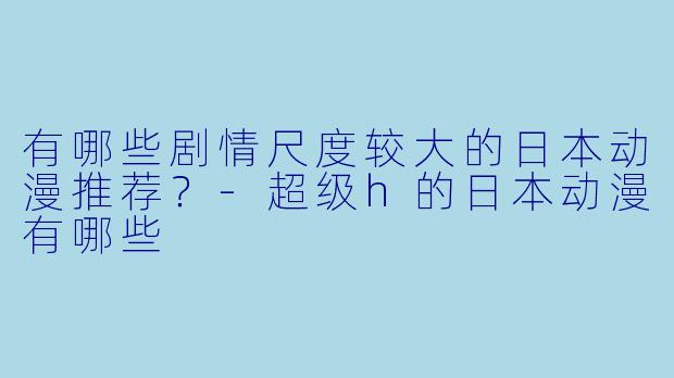 有哪些剧情尺度较大的日本动漫推荐？-超级h的日本动漫有哪些