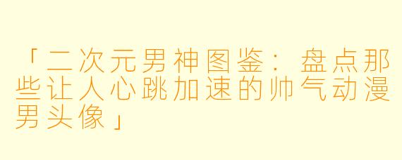 「二次元男神图鉴：盘点那些让人心跳加速的帅气动漫男头像」