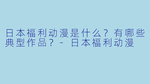 日本福利动漫是什么?有哪些典型作品?